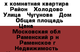 3-х комнатная квартира › Район ­ Холодово › Улица ­ Чугунова › Дом ­ 34 › Общая площадь ­ 65 › Цена ­ 4 600 000 - Московская обл., Раменский р-н, Раменское г. Недвижимость » Квартиры продажа   . Московская обл.